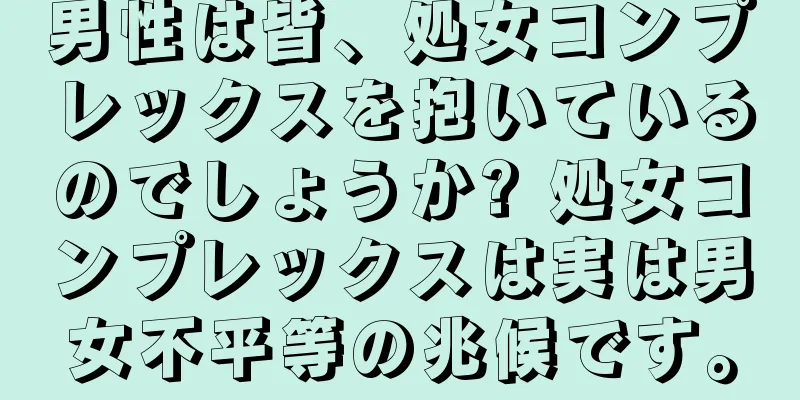 男性は皆、処女コンプレックスを抱いているのでしょうか? 処女コンプレックスは実は男女不平等の兆候です。