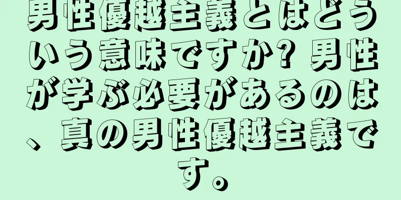 男性優越主義とはどういう意味ですか? 男性が学ぶ必要があるのは、真の男性優越主義です。