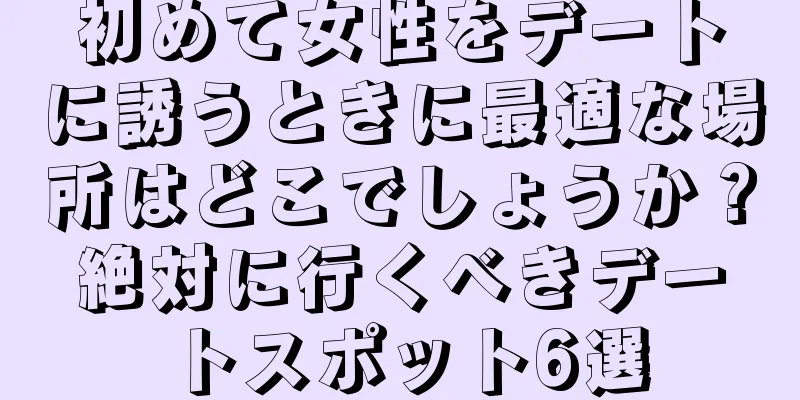 初めて女性をデートに誘うときに最適な場所はどこでしょうか？絶対に行くべきデートスポット6選