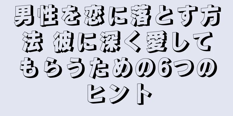 男性を恋に落とす方法 彼に深く愛してもらうための6つのヒント