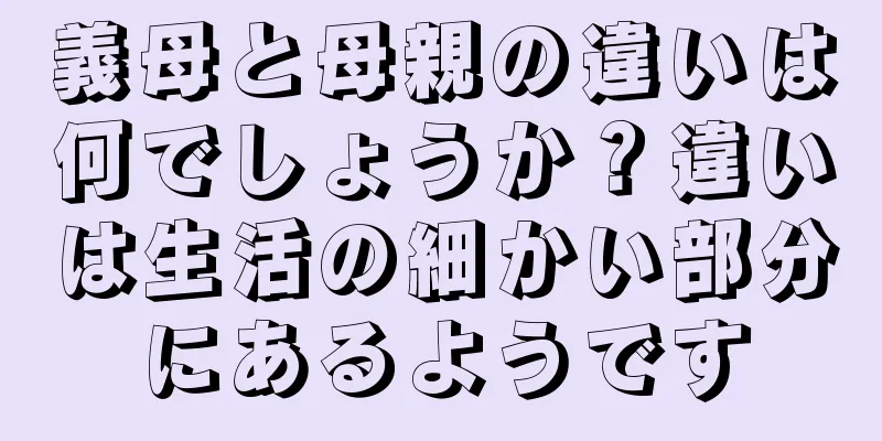 義母と母親の違いは何でしょうか？違いは生活の細かい部分にあるようです
