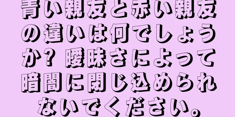 青い親友と赤い親友の違いは何でしょうか? 曖昧さによって暗闇に閉じ込められないでください。