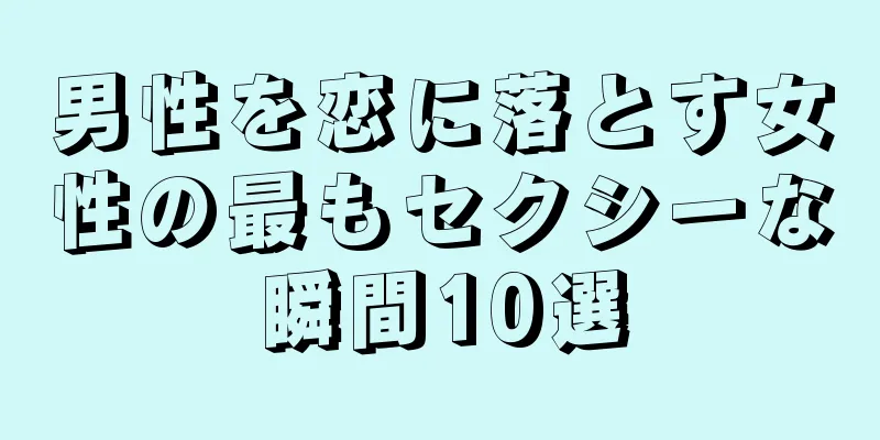 男性を恋に落とす女性の最もセクシーな瞬間10選