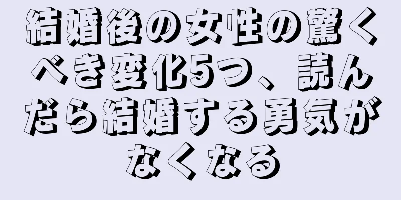 結婚後の女性の驚くべき変化5つ、読んだら結婚する勇気がなくなる