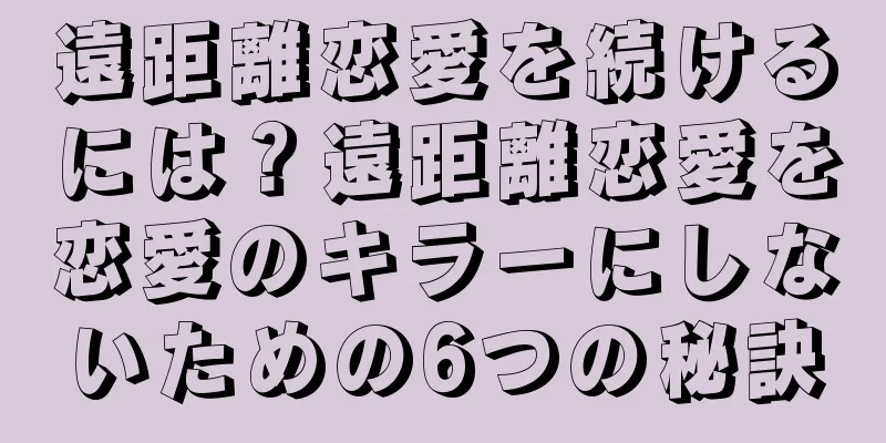 遠距離恋愛を続けるには？遠距離恋愛を恋愛のキラーにしないための6つの秘訣
