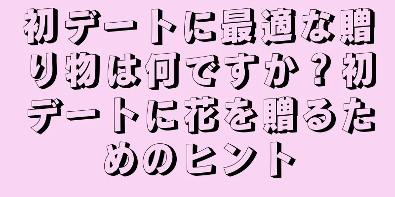 初デートに最適な贈り物は何ですか？初デートに花を贈るためのヒント