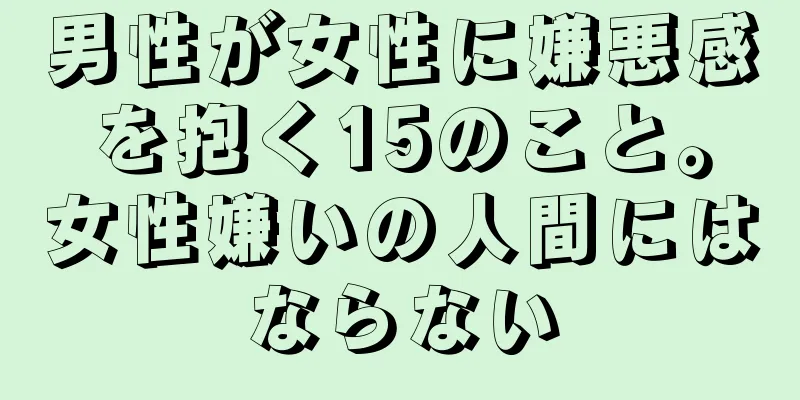 男性が女性に嫌悪感を抱く15のこと。女性嫌いの人間にはならない