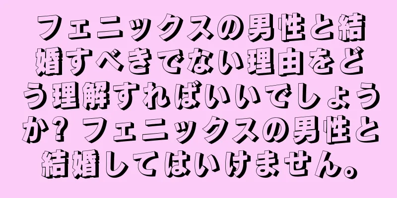 フェニックスの男性と結婚すべきでない理由をどう理解すればいいでしょうか? フェニックスの男性と結婚してはいけません。