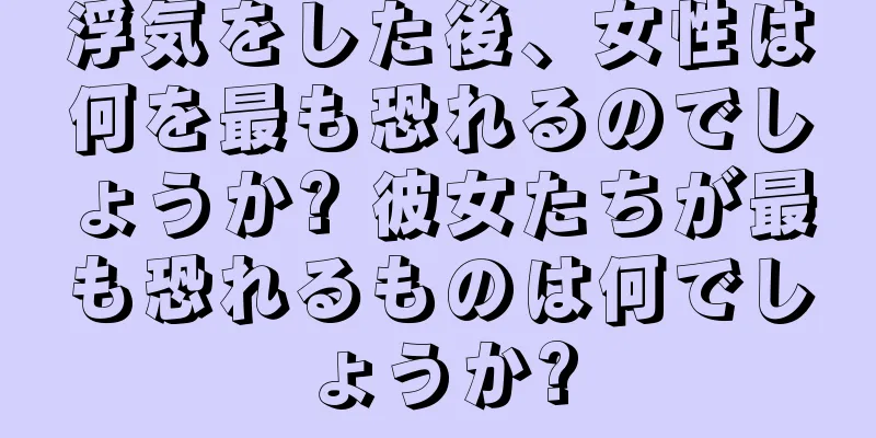 浮気をした後、女性は何を最も恐れるのでしょうか? 彼女たちが最も恐れるものは何でしょうか?