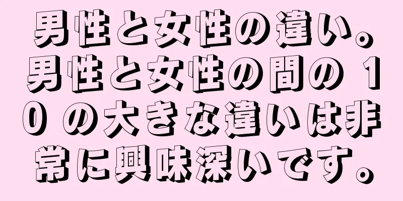 男性と女性の違い。男性と女性の間の 10 の大きな違いは非常に興味深いです。