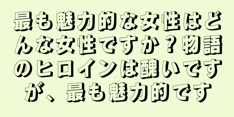 最も魅力的な女性はどんな女性ですか？物語のヒロインは醜いですが、最も魅力的です