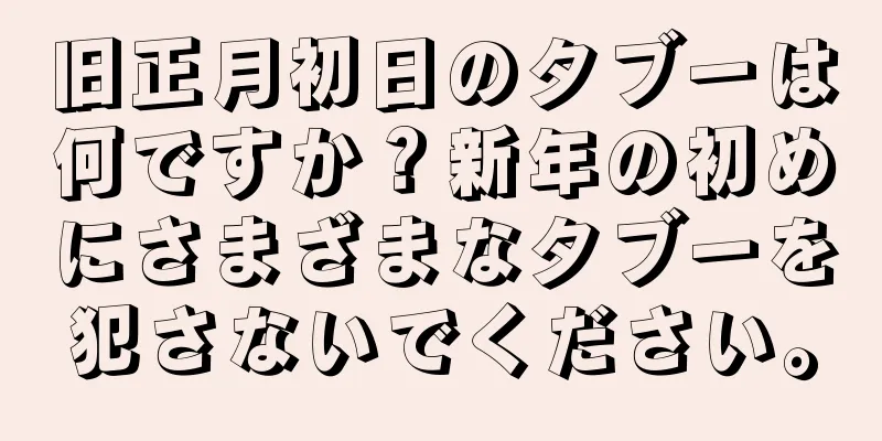 旧正月初日のタブーは何ですか？新年の初めにさまざまなタブーを犯さないでください。