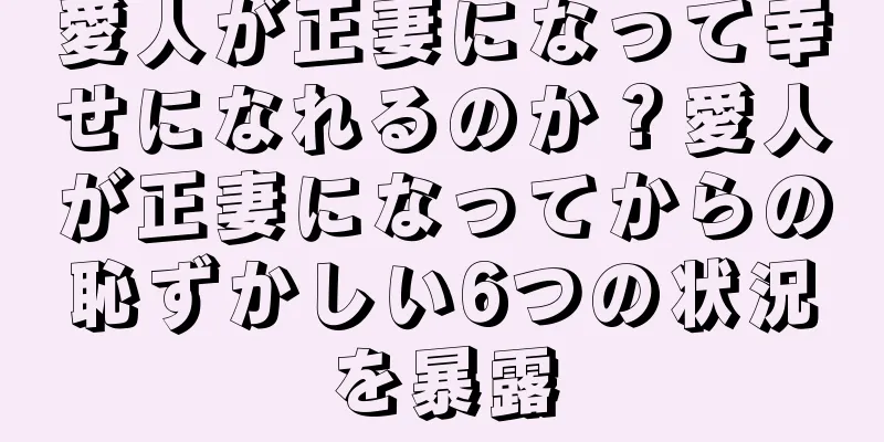 愛人が正妻になって幸せになれるのか？愛人が正妻になってからの恥ずかしい6つの状況を暴露