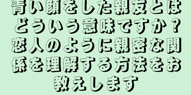 青い顔をした親友とはどういう意味ですか？恋人のように親密な関係を理解する方法をお教えします