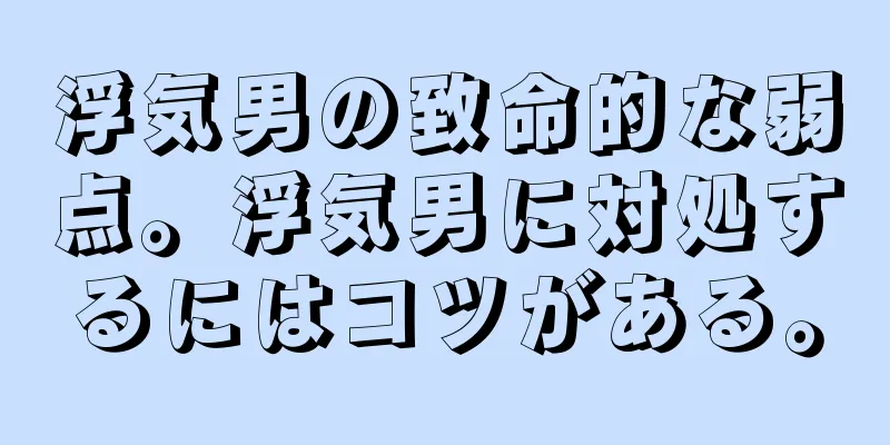浮気男の致命的な弱点。浮気男に対処するにはコツがある。
