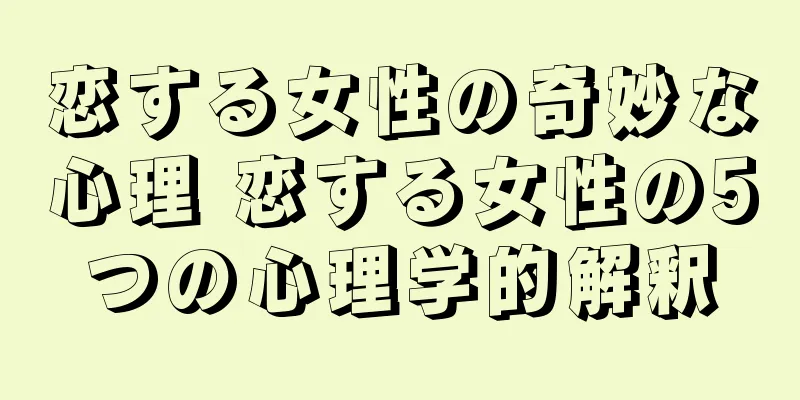 恋する女性の奇妙な心理 恋する女性の5つの心理学的解釈