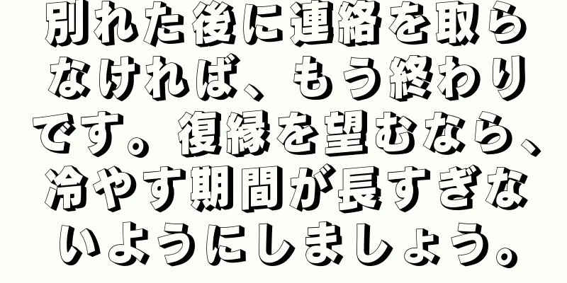 別れた後に連絡を取らなければ、もう終わりです。復縁を望むなら、冷やす期間が長すぎないようにしましょう。