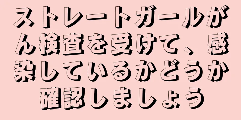 ストレートガールがん検査を受けて、感染しているかどうか確認しましょう