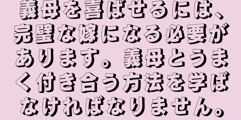 義母を喜ばせるには、完璧な嫁になる必要があります。義母とうまく付き合う方法を学ばなければなりません。