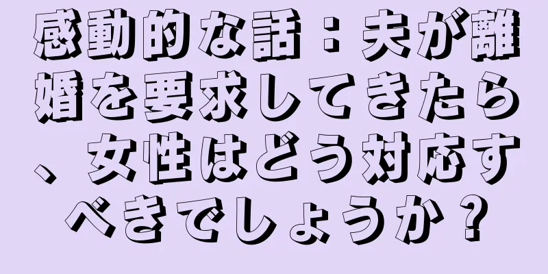 感動的な話：夫が離婚を要求してきたら、女性はどう対応すべきでしょうか？