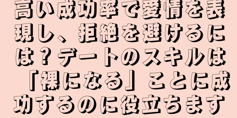 高い成功率で愛情を表現し、拒絶を避けるには？デートのスキルは「裸になる」ことに成功するのに役立ちます