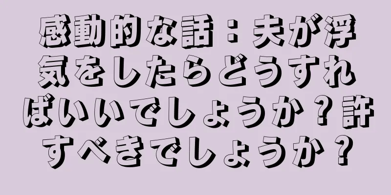 感動的な話：夫が浮気をしたらどうすればいいでしょうか？許すべきでしょうか？