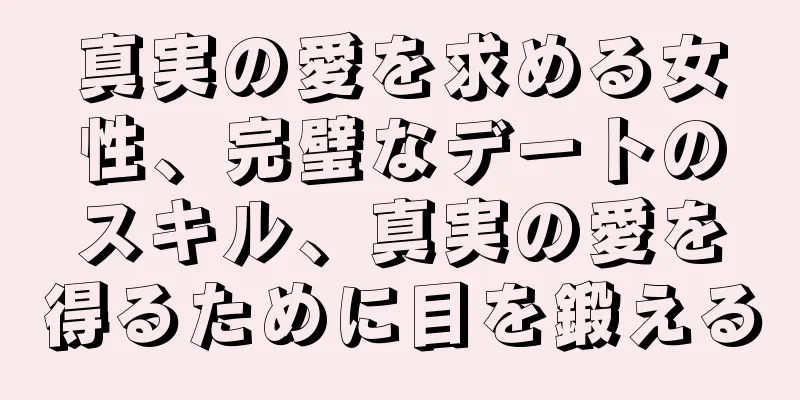 真実の愛を求める女性、完璧なデートのスキル、真実の愛を得るために目を鍛える