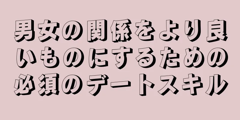 男女の関係をより良いものにするための必須のデートスキル