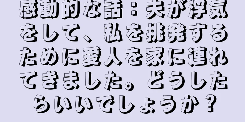 感動的な話：夫が浮気をして、私を挑発するために愛人を家に連れてきました。どうしたらいいでしょうか？