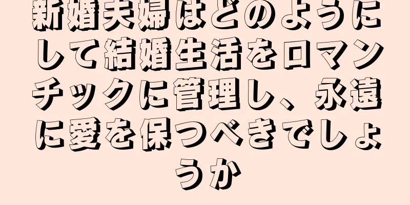 新婚夫婦はどのようにして結婚生活をロマンチックに管理し、永遠に愛を保つべきでしょうか
