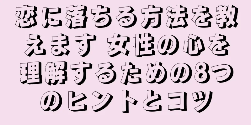 恋に落ちる方法を教えます 女性の心を理解するための8つのヒントとコツ
