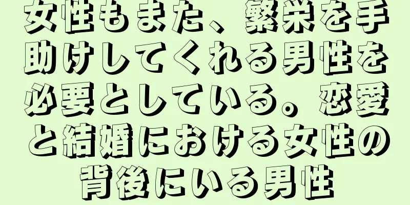 女性もまた、繁栄を手助けしてくれる男性を必要としている。恋愛と結婚における女性の背後にいる男性