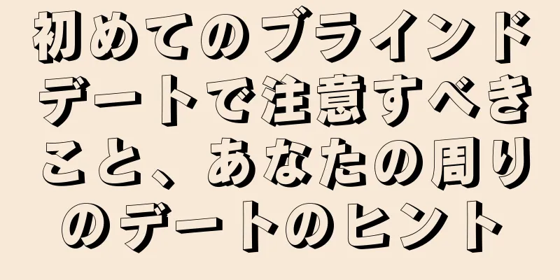 初めてのブラインドデートで注意すべきこと、あなたの周りのデートのヒント