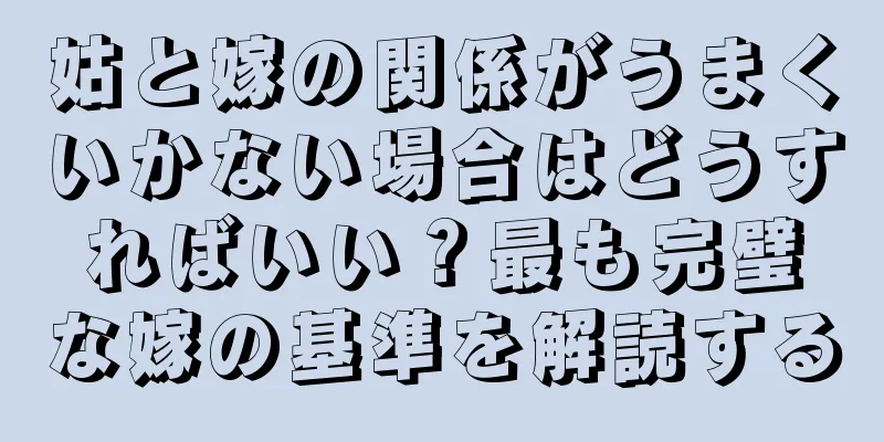 姑と嫁の関係がうまくいかない場合はどうすればいい？最も完璧な嫁の基準を解読する