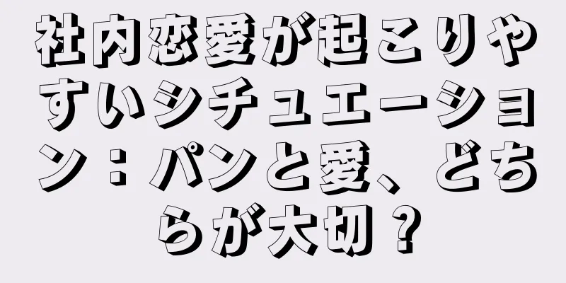 社内恋愛が起こりやすいシチュエーション：パンと愛、どちらが大切？