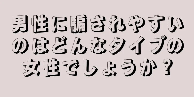 男性に騙されやすいのはどんなタイプの女性でしょうか？