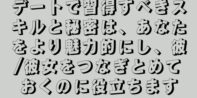 デートで習得すべきスキルと秘密は、あなたをより魅力的にし、彼/彼女をつなぎとめておくのに役立ちます