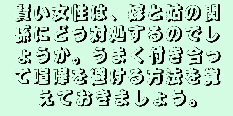 賢い女性は、嫁と姑の関係にどう対処するのでしょうか。うまく付き合って喧嘩を避ける方法を覚えておきましょう。