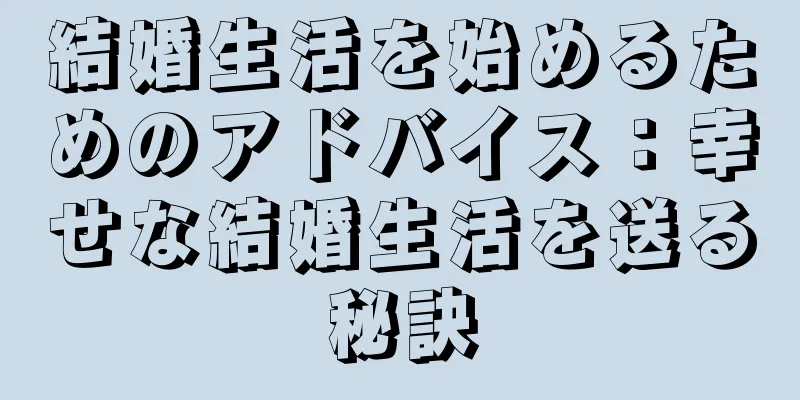 結婚生活を始めるためのアドバイス：幸せな結婚生活を送る秘訣