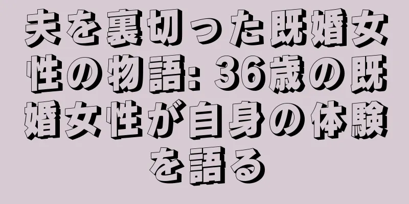 夫を裏切った既婚女性の物語: 36歳の既婚女性が自身の体験を語る