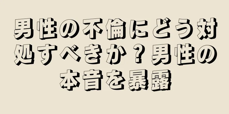 男性の不倫にどう対処すべきか？男性の本音を暴露