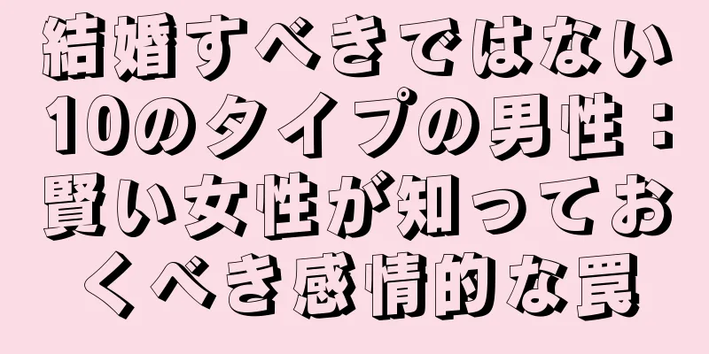 結婚すべきではない10のタイプの男性：賢い女性が知っておくべき感情的な罠