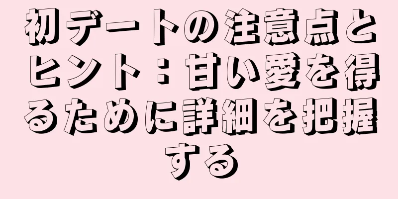 初デートの注意点とヒント：甘い愛を得るために詳細を把握する