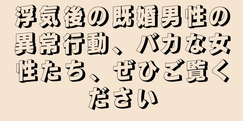 浮気後の既婚男性の異常行動、バカな女性たち、ぜひご覧ください