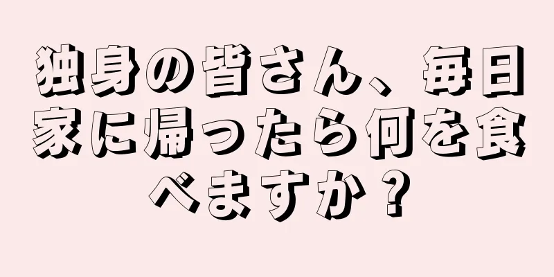 独身の皆さん、毎日家に帰ったら何を食べますか？