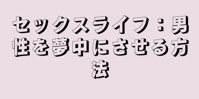 セックスライフ：男性を夢中にさせる方法