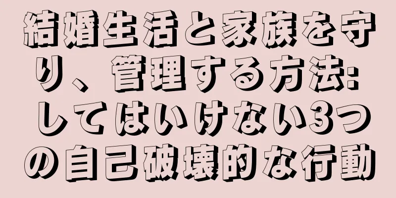 結婚生活と家族を守り、管理する方法: してはいけない3つの自己破壊的な行動