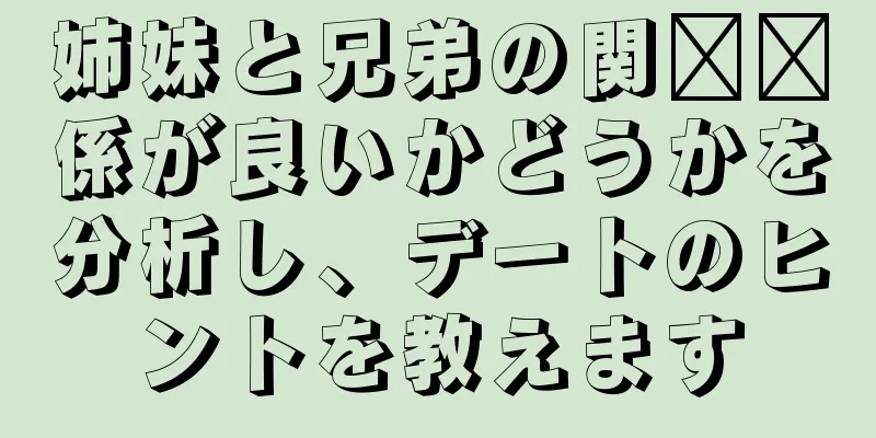 姉妹と兄弟の関​​係が良いかどうかを分析し、デートのヒントを教えます