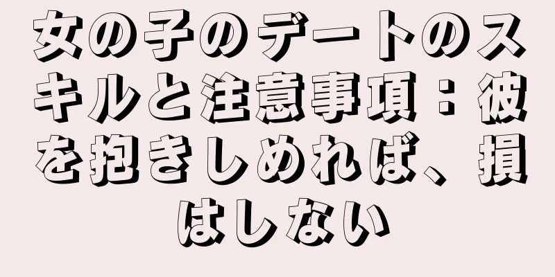 女の子のデートのスキルと注意事項：彼を抱きしめれば、損はしない
