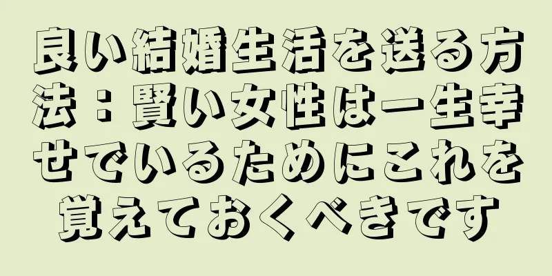 良い結婚生活を送る方法：賢い女性は一生幸せでいるためにこれを覚えておくべきです